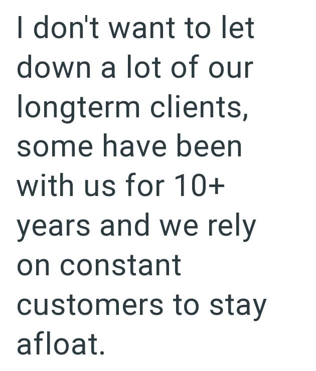 I don't want to let down a lot of our longterm clients, some have been with us for 10+ years and we rely on constant customers to stay afloat.