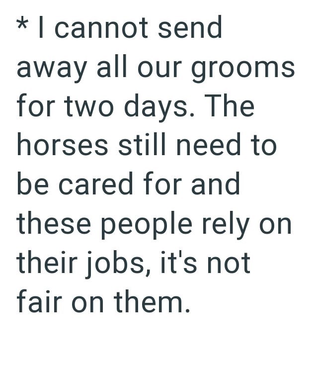 * I cannot send away all our grooms for two days. The horses still need to be cared for and these people rely on their jobs, it's not fair on them.