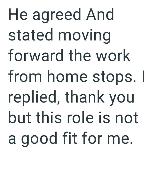 He agreed And stated moving forward the work from home stops. I replied, thank you but this role is not a good fit for me.