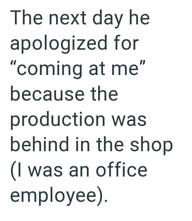 The next day he apologized for "coming at me" because the production was behind in the shop (I was an office employee).
