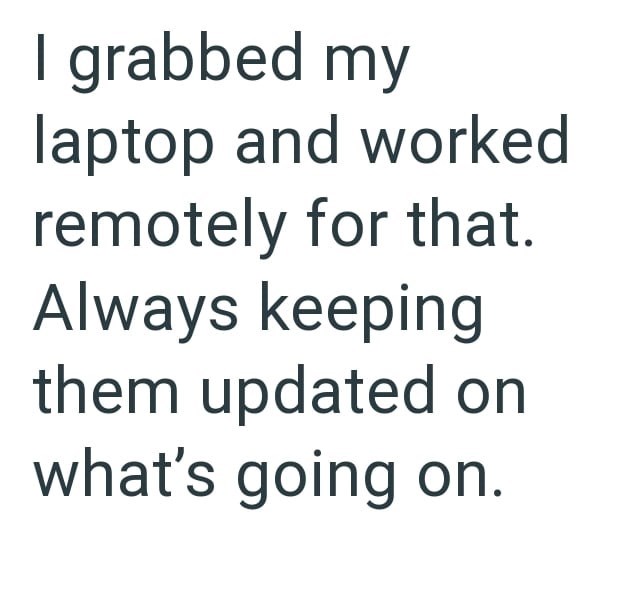 I grabbed my laptop and worked remotely for that. Always keeping them updated on what's going on.