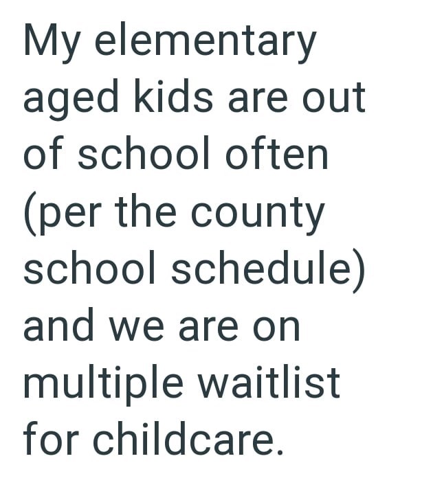 My elementary aged kids are out of school often (per the county school schedule) and we are on multiple waitlist for childcare.