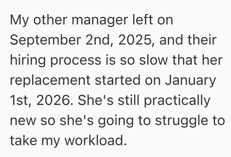My other manager left on September 2nd, 2025, and their hiring process is so slow that her replacement started on January 1st, 2026. She's still practically new so she's going to struggle to take my workload.