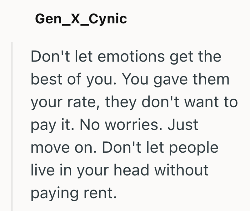 Gen_X_Cynic Don't let emotions get the best of you. You gave them your rate, they don't want to pay it. No worries. Just move on. Don't let people live in your head without paying rent.
