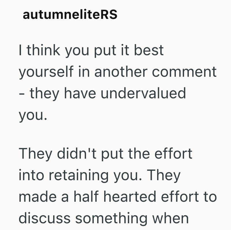 autumneliteRS I think you put it best yourself in another comment - they have undervalued you. They didn't put the effort into retaining you. They made a half hearted effort to discuss something when