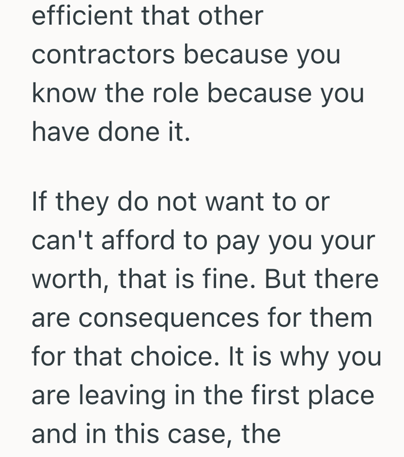 efficient that other contractors because you know the role because you have done it. If they do not want to or can't afford to pay you your worth, that is fine. But there are consequences for them for that choice. It is why you are leaving in the first place and in this case, the