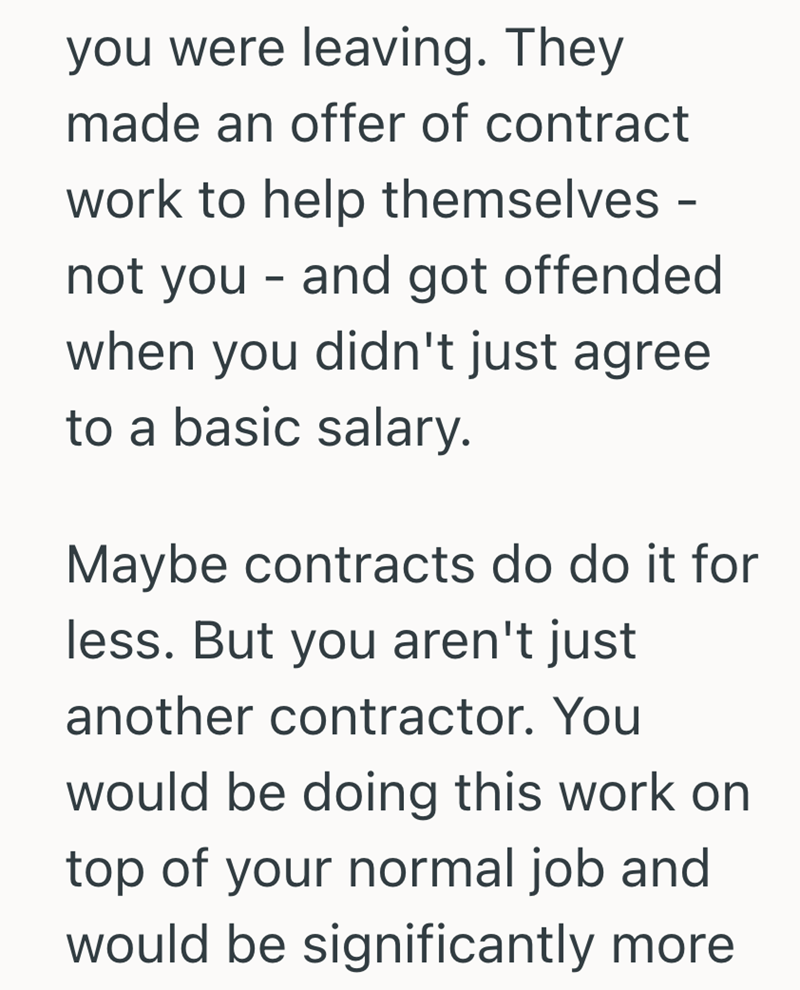 you were leaving. They made an offer of contract work to help themselves - not you - and got offended when you didn't just agree to a basic salary. Maybe contracts do do it for less. But you aren't just another contractor. You would be doing this work on top of your normal job and would be significantly more