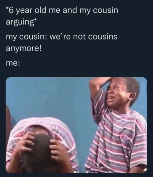 *6 year old me and my cousin arguing* my cousin: we're not cousins anymore! me: