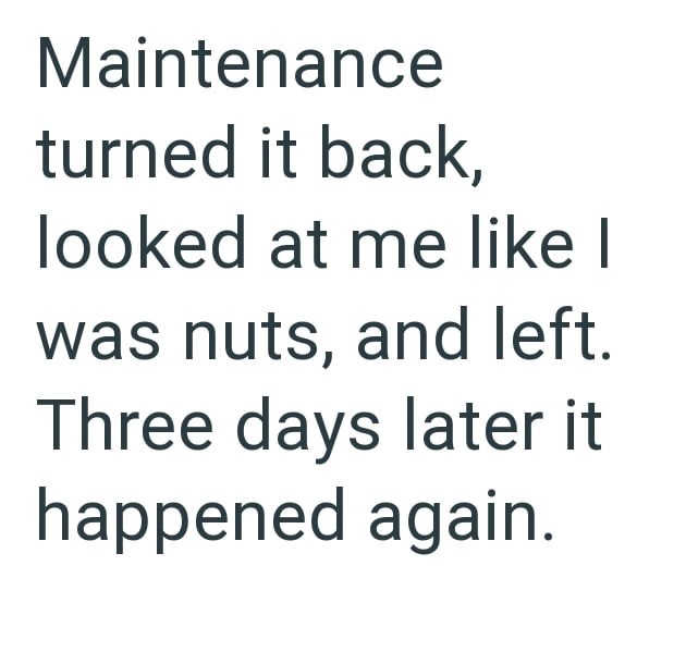 Maintenance turned it back, looked at me like I was nuts, and left. Three days later it happened again.