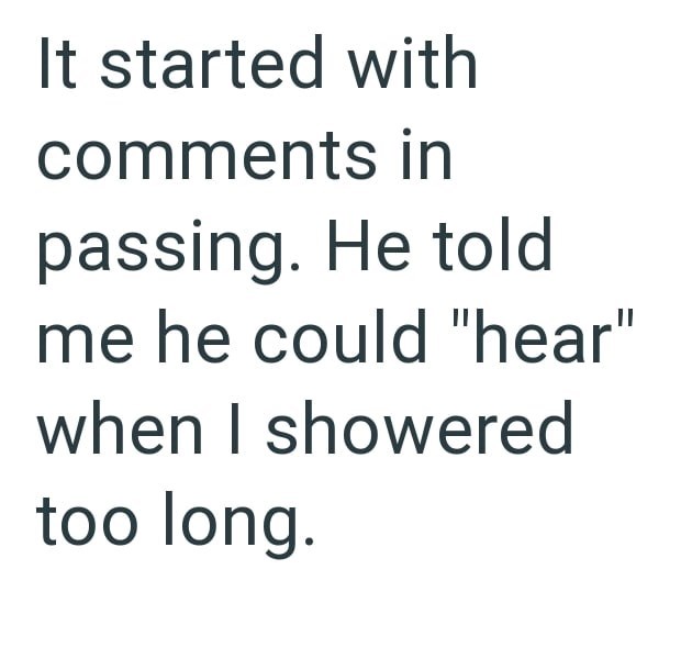 It started with comments in passing. He told me he could "hear" when I showered too long.