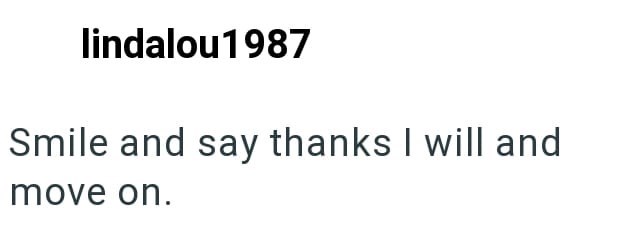 lindalou1987 Smile and say thanks I will and move on.