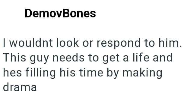 DemovBones I wouldnt look or respond to him. This guy needs to get a life and hes filling his time by making drama