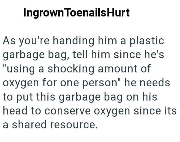 Ingrown Toenails Hurt As you're handing him a plastic garbage bag, tell him since he's "using a shocking amount of oxygen for one person" he needs to put this garbage bag on his head to conserve oxygen since its a shared resource.