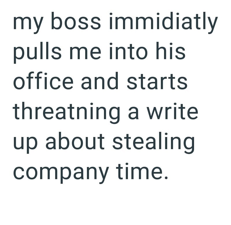 my boss immidiatly pulls me into his office and starts threatning a write up about stealing company time.