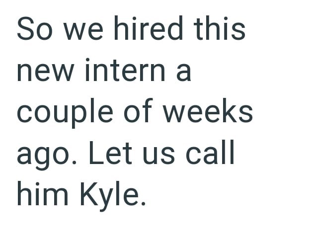 So we hired this new intern a couple of weeks ago. Let us call him Kyle.