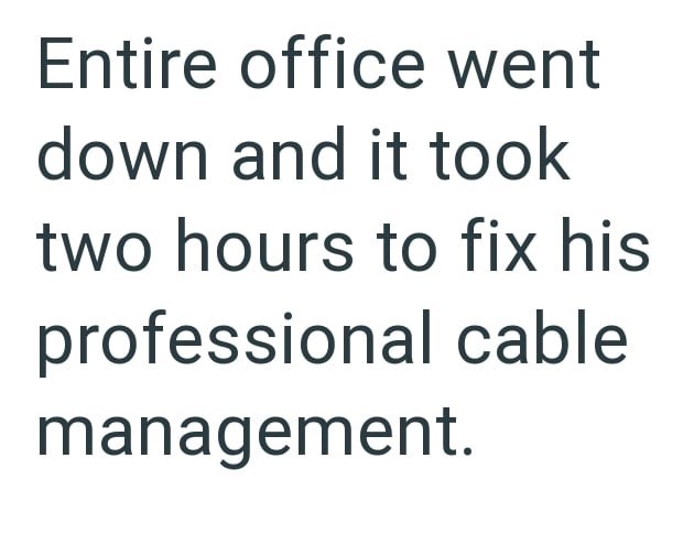 Entire office went down and it took two hours to fix his professional cable management.