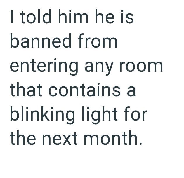 I told him he is banned from entering any room that contains a blinking light for the next month.