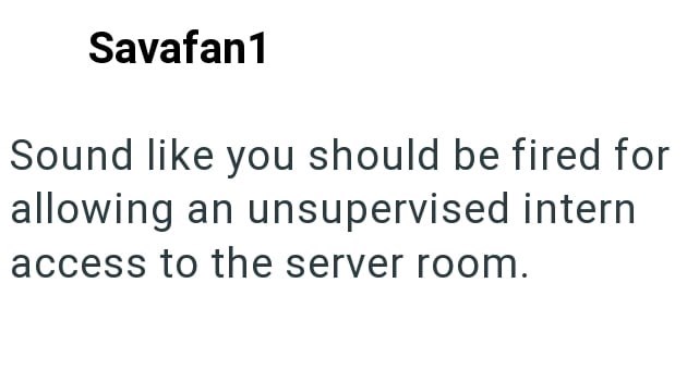 Savafan1 Sound like you should be fired for allowing an unsupervised intern access to the server room.