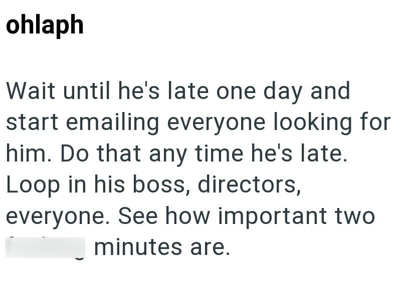 ohlaph Wait until he's late one day and start emailing everyone looking for him. Do that any time he's late. Loop in his boss, directors, everyone. See how important two minutes are.