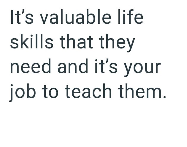 It's valuable life skills that they need and it's your job to teach them.
