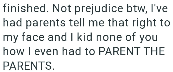 finished. Not prejudice btw, I've had parents tell me that right to my face and I kid none of you how I even had to PARENT THE PARENTS.