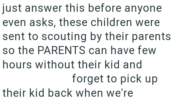 just answer this before anyone even asks, these children were sent to scouting by their parents so the PARENTS can have few hours without their kid and forget to pick up their kid back when we're