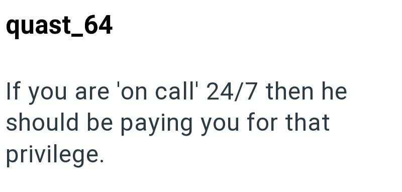 quast_64 If you are 'on call' 24/7 then he should be paying you for that privilege.