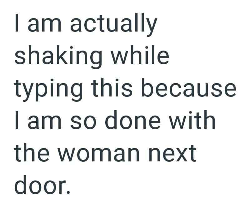 I am actually shaking while typing this because I am so done with the woman next door.