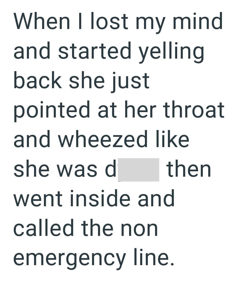 When I lost my mind and started yelling back she just pointed at her throat and wheezed like she was d then went inside and called the non emergency line.