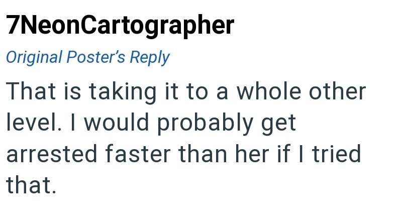 7NeonCartographer Original Poster's Reply That is taking it to a whole other level. I would probably get arrested faster than her if I tried that.