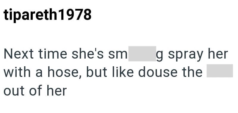tipareth 1978 Next time she's sm g spray her with a hose, but like douse the out of her