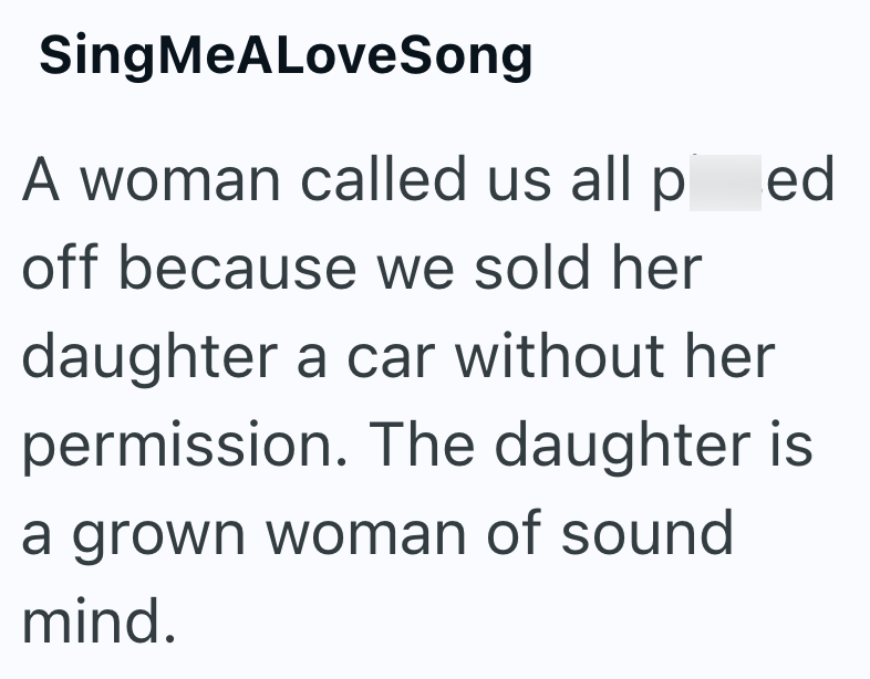 SingMeALoveSong A woman called us all pissed off because we sold her daughter a car without her permission. The daughter is a grown woman of sound mind.