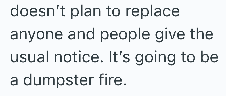 doesn't plan to replace. anyone and people give the usual notice. It's going to be a dumpster fire.