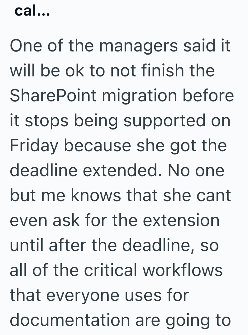 cal... One of the managers said it will be ok to not finish the SharePoint migration before it stops being supported on Friday because she got the deadline extended. No one but me knows that she cant even ask for the extension until after the deadline, so all of the critical workflows that everyone uses for documentation are going to
