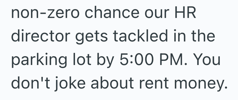 non-zero chance our HR director gets tackled in the parking lot by 5:00 PM. You don't joke about rent money.