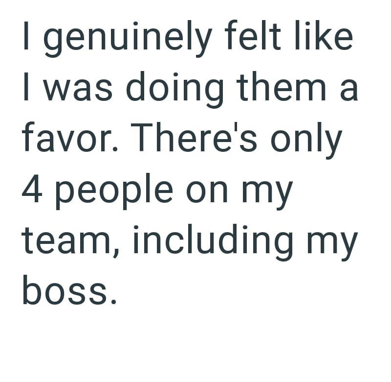 I genuinely felt like I was doing them a favor. There's only 4 people on my team, including my boss.