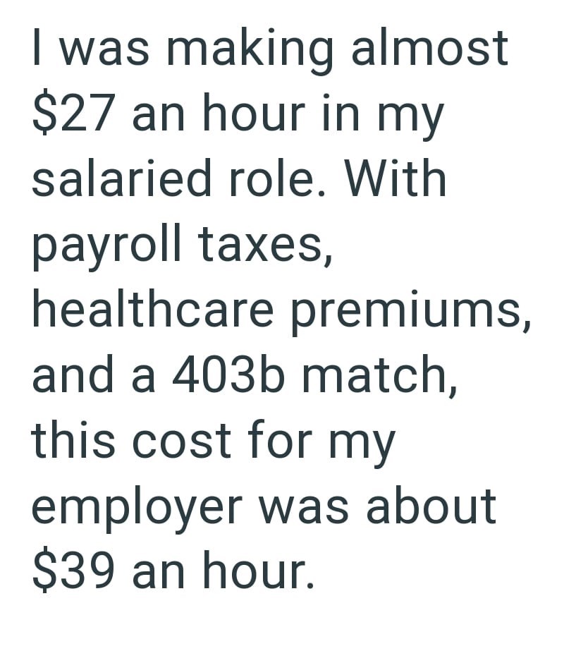 I was making almost $27 an hour in my salaried role. With payroll taxes, healthcare premiums, and a 403b match, this cost for my employer was about $39 an hour.
