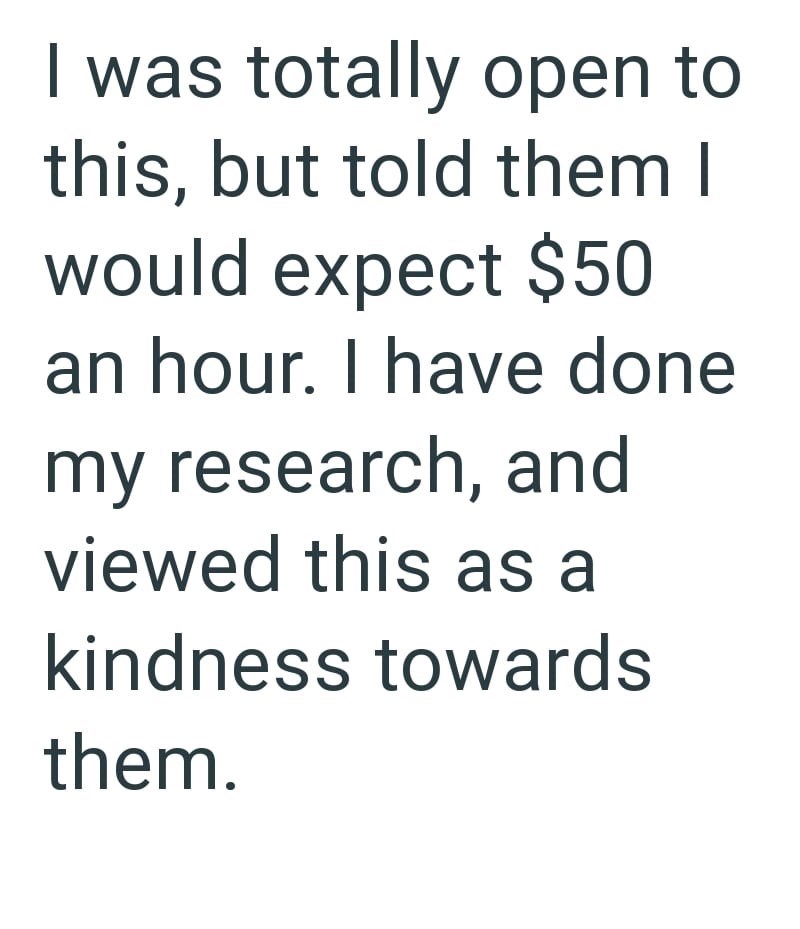 I was totally open to this, but told them I would expect $50 an hour. I have done my research, and viewed this as a kindness towards them.
