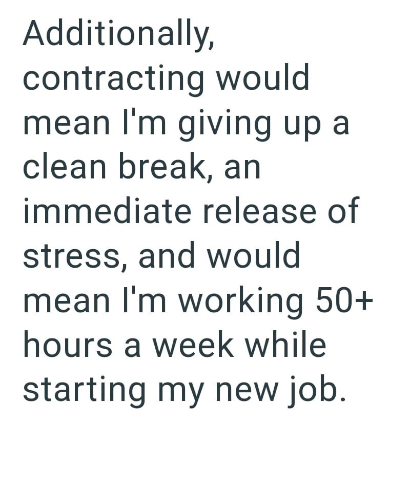Additionally, contracting would mean I'm giving up a clean break, an immediate release of stress, and would mean I'm working 50+ hours a week while starting my new job.