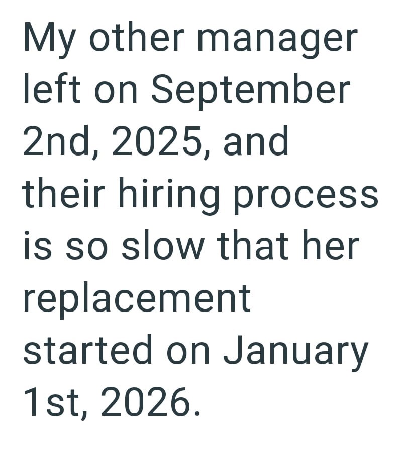 My other manager left on September 2nd, 2025, and their hiring process is so slow that her replacement started on January 1st, 2026.