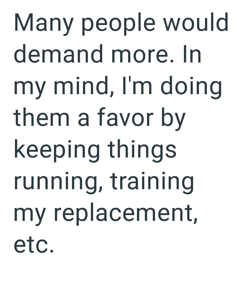 Many people would demand more. In my mind, I'm doing them a favor by keeping things running, training my replacement, etc.