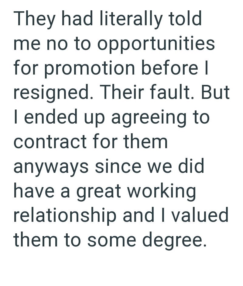 They had literally told me no to opportunities for promotion before I resigned. Their fault. But I ended up agreeing to contract for them anyways since we did have a great working relationship and I valued them to some degree.