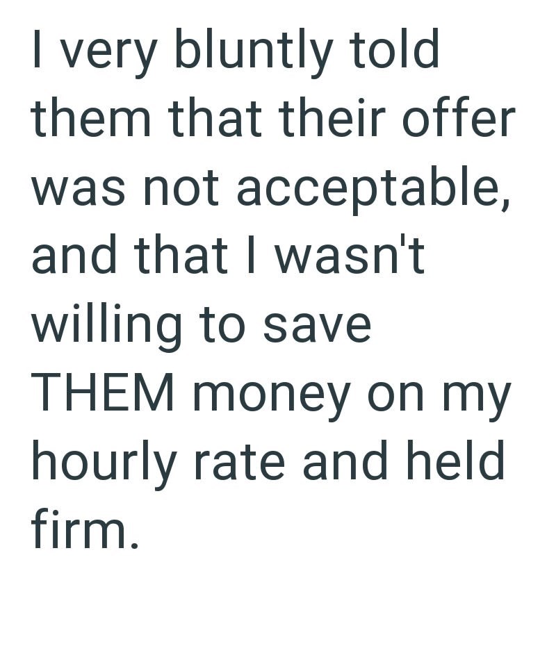 I very bluntly told them that their offer was not acceptable, and that I wasn't willing to save THEM money on my hourly rate and held firm.