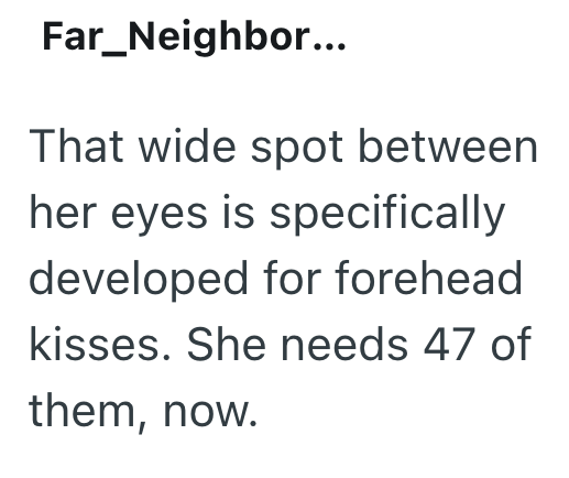 Far_Neighbor... That wide spot between her eyes is specifically developed for forehead kisses. She needs 47 of them, now.