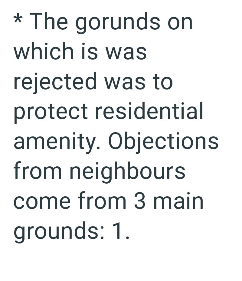 * The gorunds on which is was rejected was to protect residential amenity. Objections from neighbours come from 3 main grounds: 1.