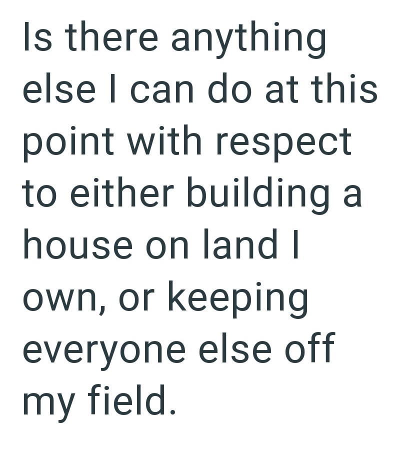 Is there anything else I can do at this point with respect to either building a house on land I own, or keeping everyone else off my field.