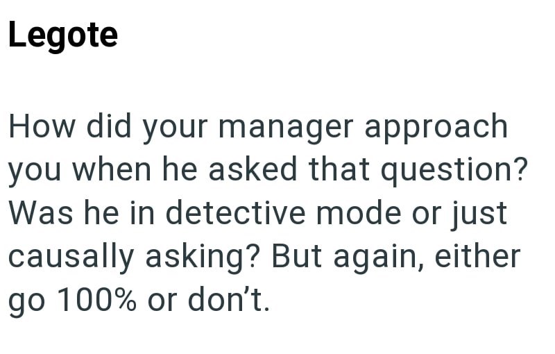Legote How did your manager approach you when he asked that question? Was he in detective mode or just causally asking? But again, either go 100% or don't.