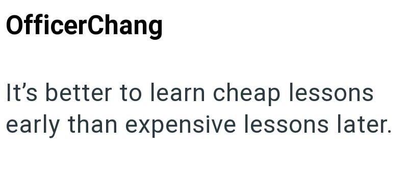OfficerChang It's better to learn cheap lessons early than expensive lessons later.