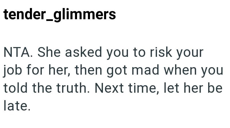 tender_glimmers NTA. She asked you to risk your job for her, then got mad when you told the truth. Next time, let her be late.