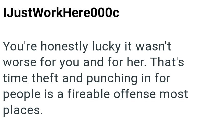 IJustWorkHere000c You're honestly lucky it wasn't worse for you and for her. That's time theft and punching in for people is a fireable offense most places.